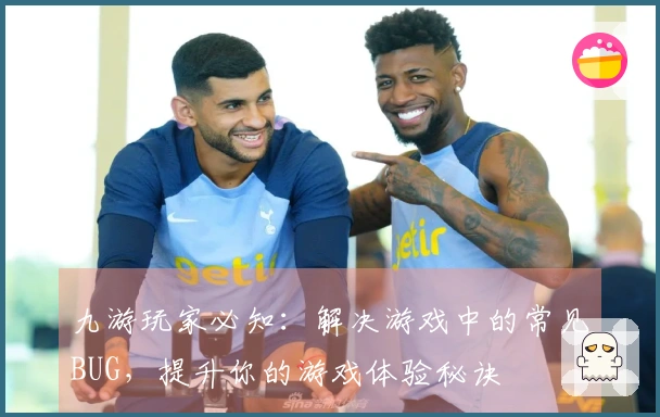 九游玩家必知：解决游戏中的常见BUG，提升你的游戏体验秘诀