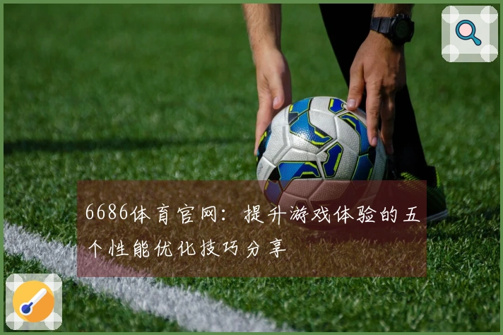 6686体育官网：提升游戏体验的五个性能优化技巧分享