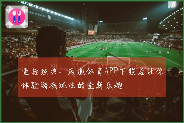重拾经典，凤凰体育APP下载后让你体验游戏玩法的全新乐趣