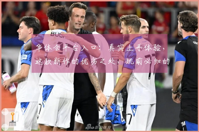 华体会平台入口：真实上手体验，这款新作的优劣之处，玩前必知的深度剖析