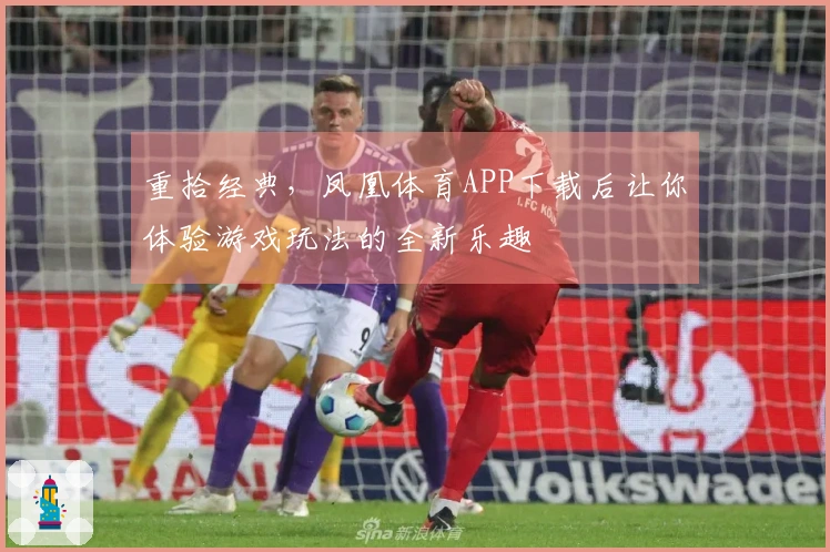 重拾经典，凤凰体育APP下载后让你体验游戏玩法的全新乐趣