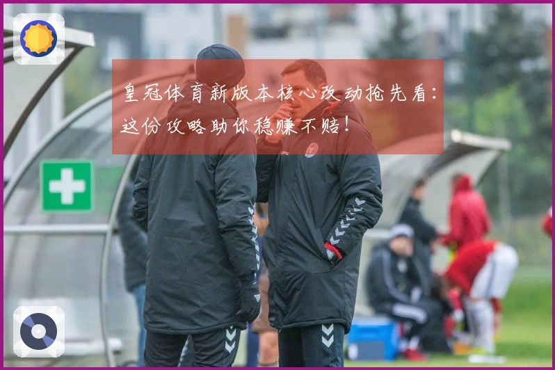 皇冠体育新版本核心改动抢先看：这份攻略助你稳赚不赔！