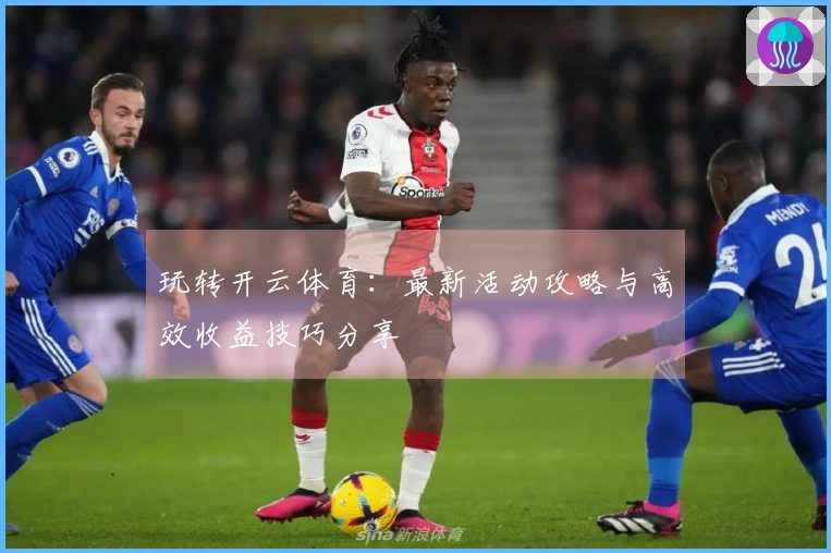 玩转开云体育：最新活动攻略与高效收益技巧分享