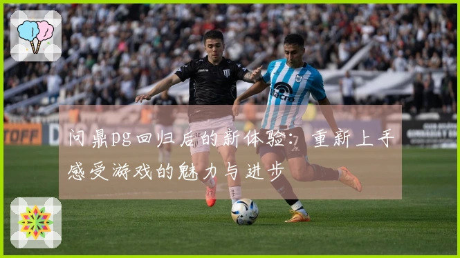 问鼎pg回归后的新体验：重新上手感受游戏的魅力与进步