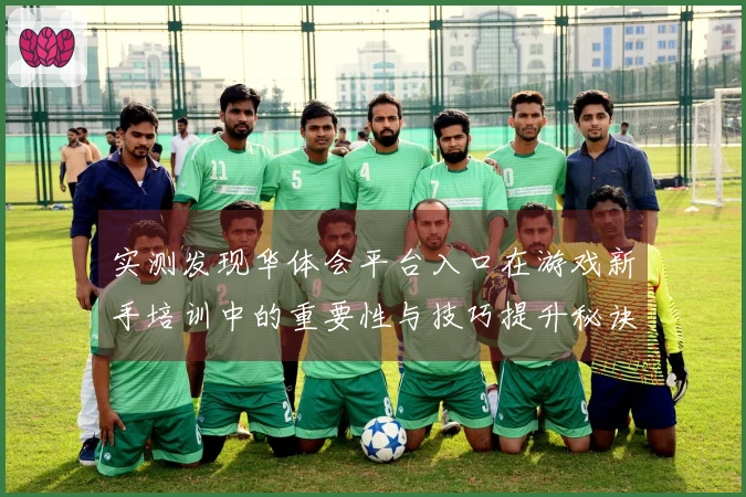 实测发现华体会平台入口在游戏新手培训中的重要性与技巧提升秘诀