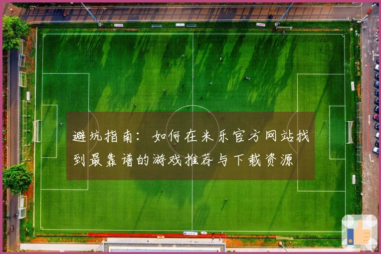 避坑指南：如何在米乐官方网站找到最靠谱的游戏推荐与下载资源