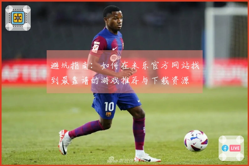 避坑指南：如何在米乐官方网站找到最靠谱的游戏推荐与下载资源