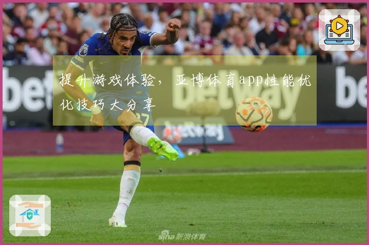 提升游戏体验，亚博体育app性能优化技巧大分享