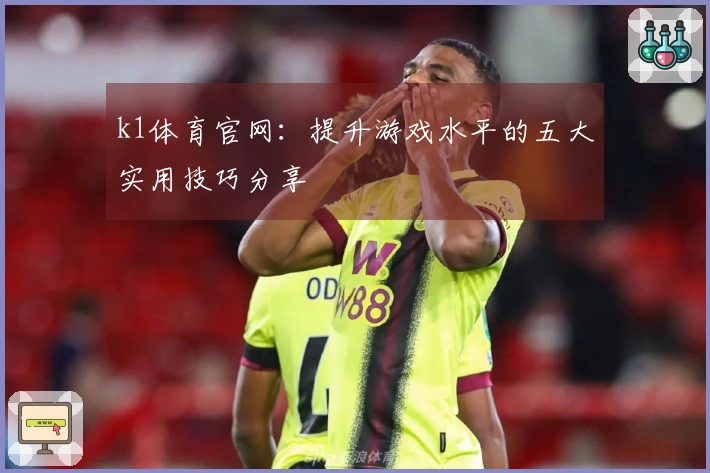 k1体育官网：提升游戏水平的五大实用技巧分享