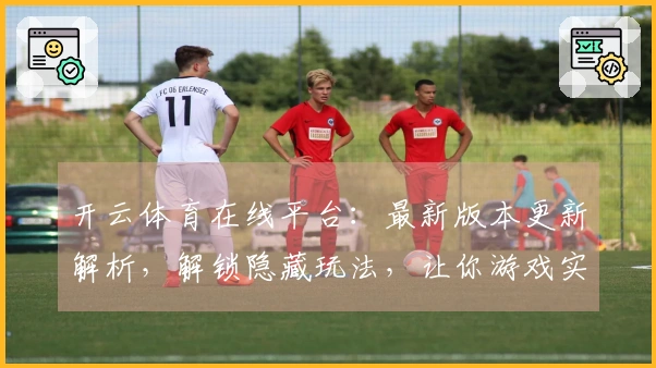 开云体育在线平台：最新版本更新解析，解锁隐藏玩法，让你游戏实力飙升！