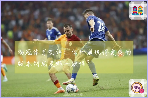 满冠体育测评：你知道玩得更爽的版本到底是哪一款吗？