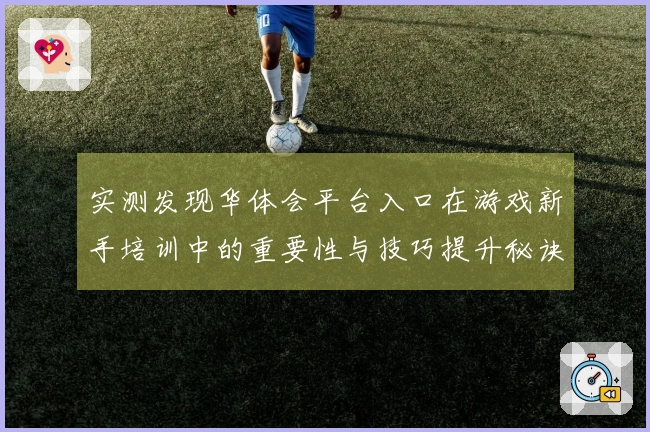 实测发现华体会平台入口在游戏新手培训中的重要性与技巧提升秘诀