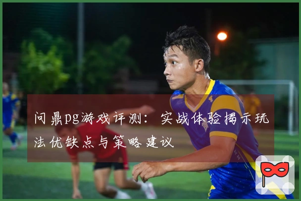 问鼎pg游戏评测：实战体验揭示玩法优缺点与策略建议