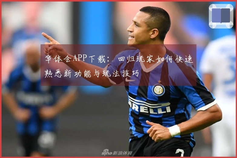 华体会APP下载：回归玩家如何快速熟悉新功能与玩法技巧