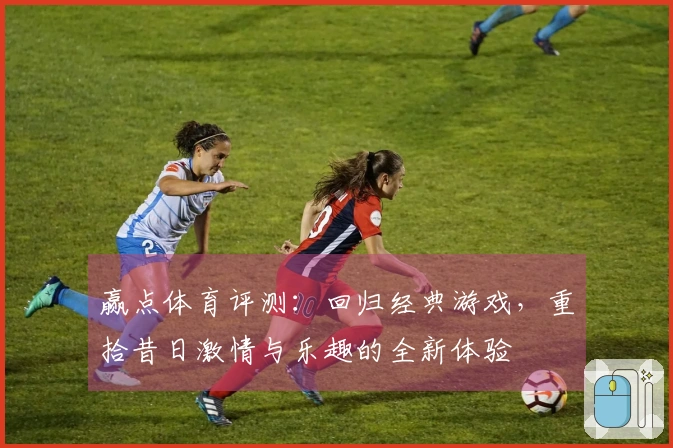 赢点体育评测：回归经典游戏，重拾昔日激情与乐趣的全新体验