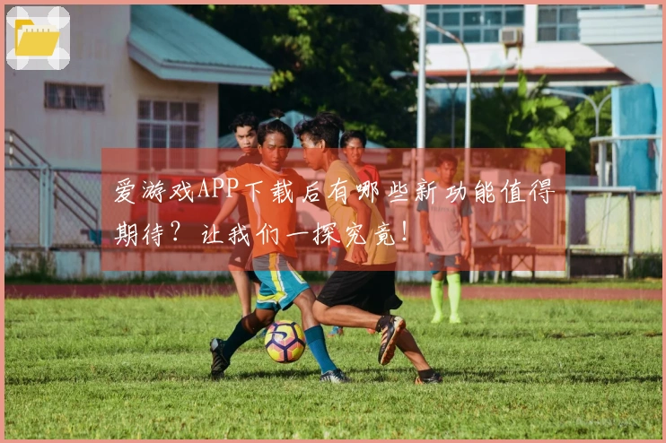 爱游戏APP下载后有哪些新功能值得期待？让我们一探究竟！