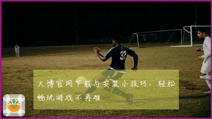 火博官网下载与安装小技巧，轻松畅玩游戏不再难