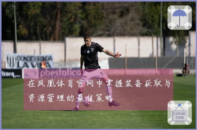 在凤凰体育官网中掌握装备获取与资源管理的最佳策略
