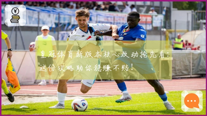 皇冠体育新版本核心改动抢先看：这份攻略助你稳赚不赔！