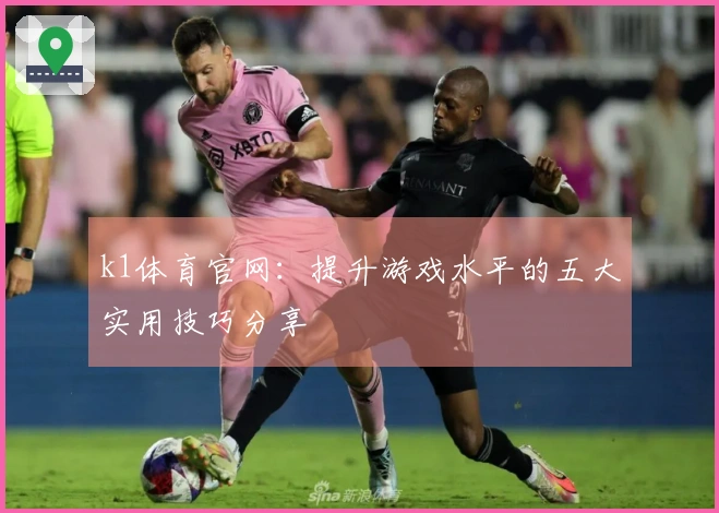 k1体育官网：提升游戏水平的五大实用技巧分享