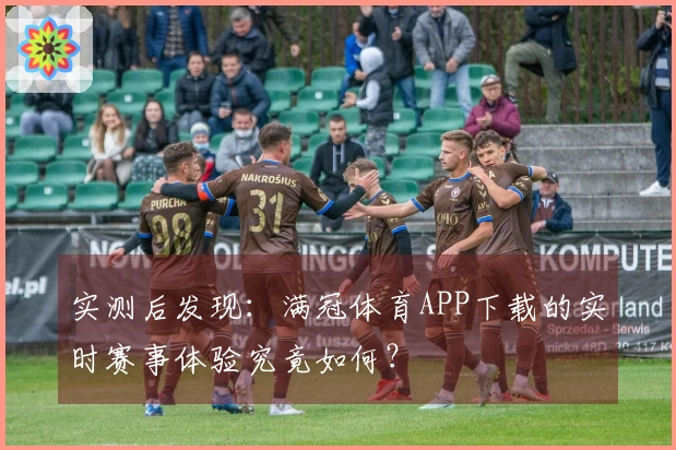 实测后发现：满冠体育APP下载的实时赛事体验究竟如何？