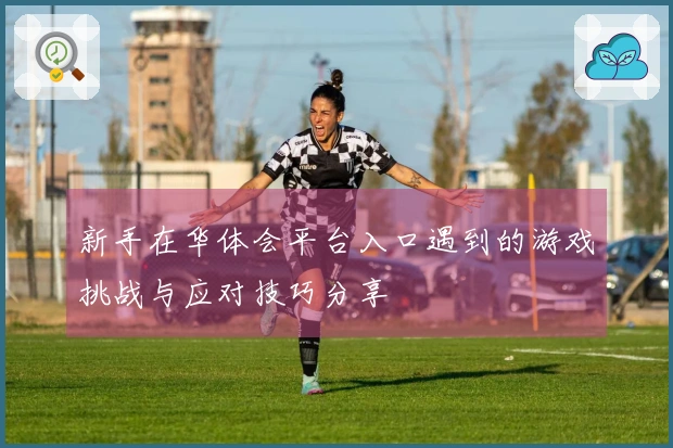 新手在华体会平台入口遇到的游戏挑战与应对技巧分享